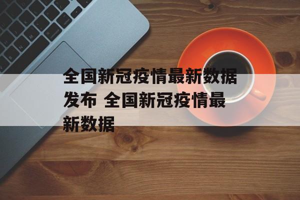 全国新冠疫情最新数据发布 全国新冠疫情最新数据