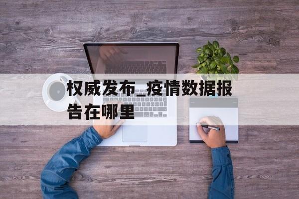 权威发布_疫情数据报告在哪里
