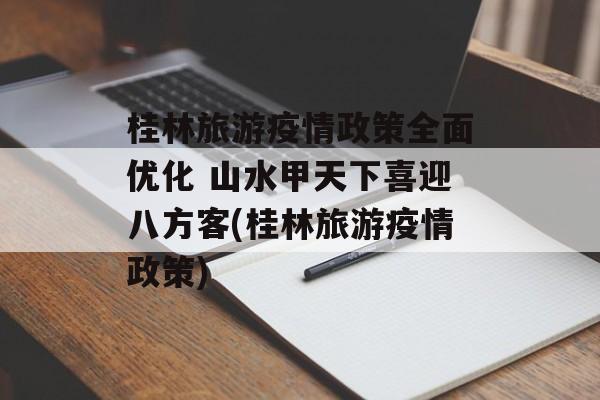桂林旅游疫情政策全面优化 山水甲天下喜迎八方客(桂林旅游疫情政策)