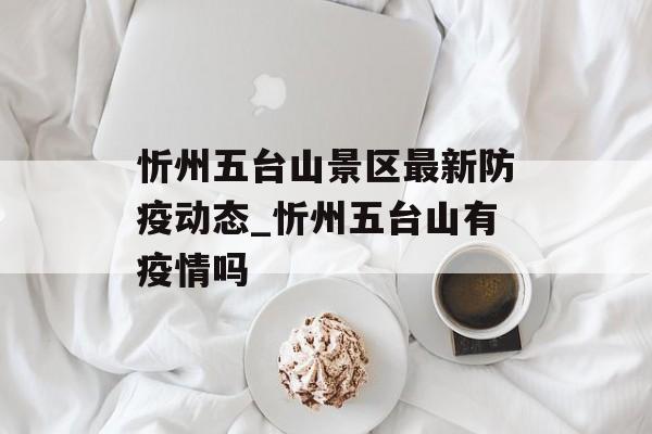 忻州五台山景区最新防疫动态_忻州五台山有疫情吗
