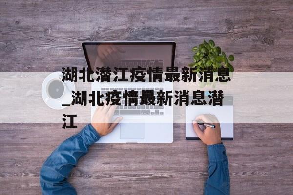 湖北潜江疫情最新消息_湖北疫情最新消息潜江