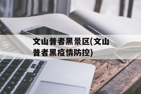 文山普者黑景区(文山普者黑疫情防控)